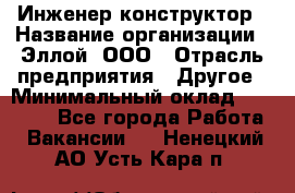 Инженер-конструктор › Название организации ­ Эллой, ООО › Отрасль предприятия ­ Другое › Минимальный оклад ­ 25 000 - Все города Работа » Вакансии   . Ненецкий АО,Усть-Кара п.